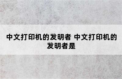 中文打印机的发明者 中文打印机的发明者是